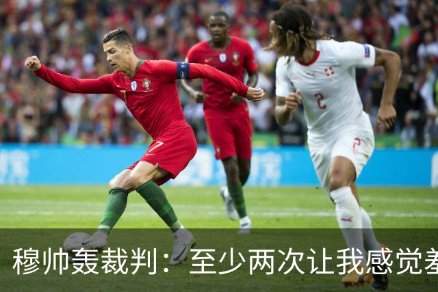 穆帅轰裁判：至少两次让我感觉羞耻 我们也有权比赛